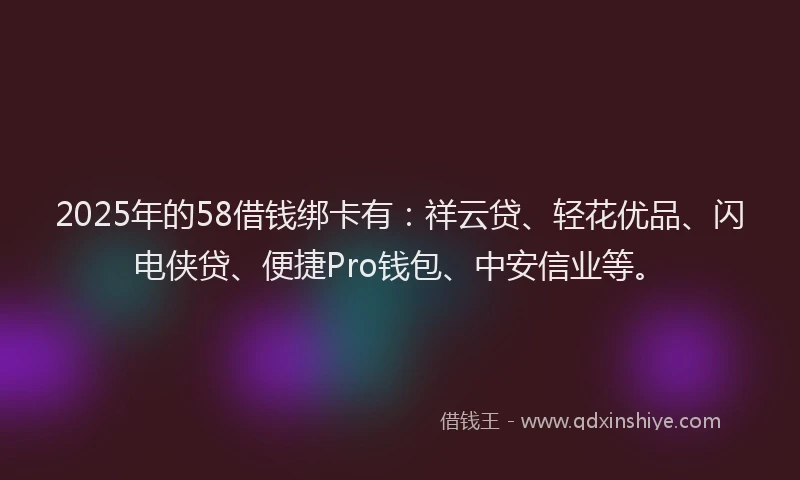 2025年的58借钱绑卡有:祥云贷、轻花优品、闪电侠贷、便捷Pro钱包、中安信业等。