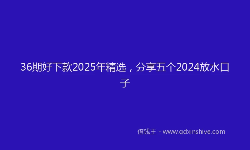36期好下款2025年精选，分享五个2024放水口子