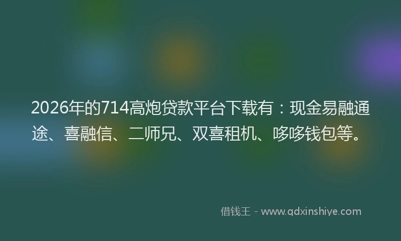 2026年的714高炮贷款平台下载有：现金易融通途、喜融信、二师兄、双喜租机、哆哆钱包等。