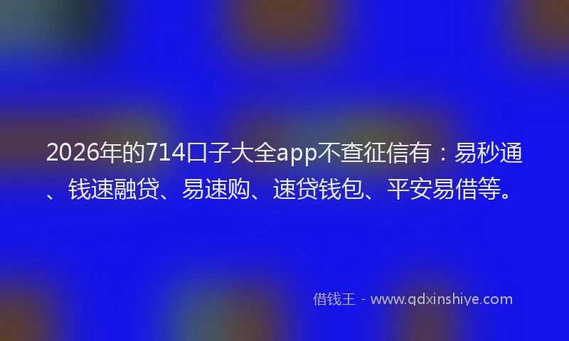 2026年的714口子大全app不查征信有：易秒通、钱速融贷、易速购、速贷钱包、平安易借等。