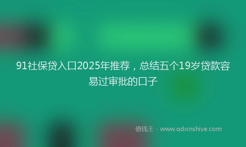 91社保贷入口2025年推荐，总结五个19岁贷款容易过审批的口子