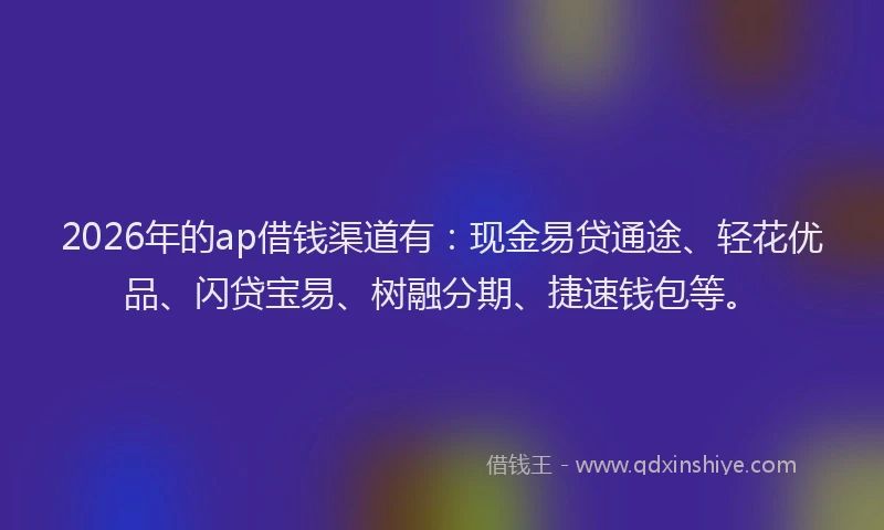 2026年的ap借钱渠道有:现金易贷通途、轻花优品、闪贷宝易、树融分期、捷速钱包等。