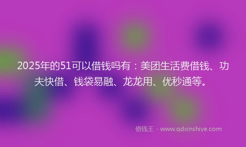 2025年的51可以借钱吗有:美团生活费借钱、功夫快借、钱袋易融、龙龙用、优秒通等。