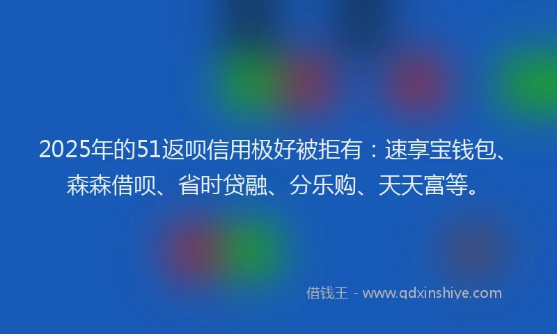 2025年的51返呗信用极好被拒有:速享宝钱包、森森借呗、省时贷融、分乐购、天天富等。
