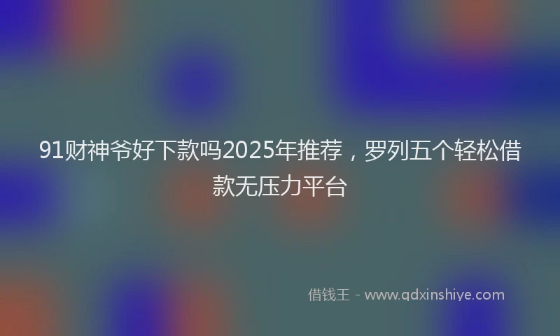 91财神爷好下款吗2025年推荐，罗列五个轻松借款无压力平台