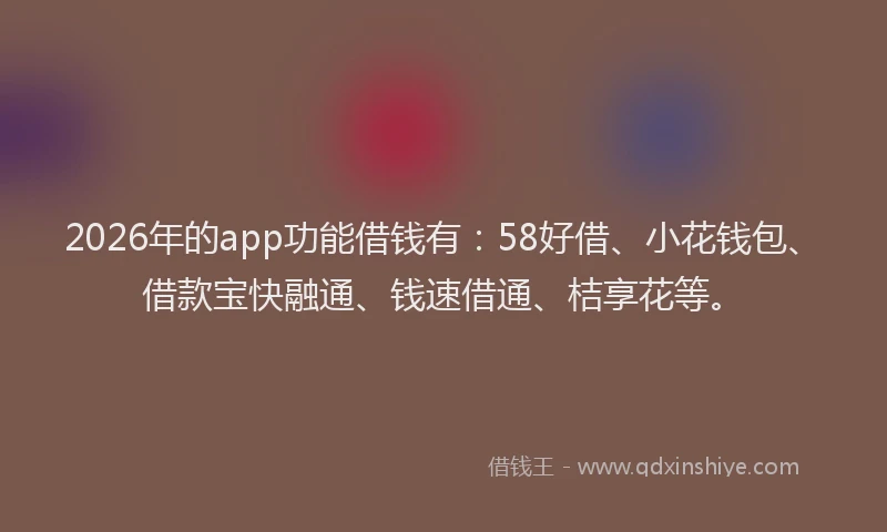 2026年的app功能借钱有：58好借、小花钱包、借款宝快融通、钱速借通、桔享花等。