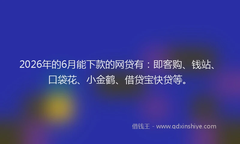 2026年的6月能下款的网贷有：即客购、钱站、口袋花、小金鹤、借贷宝快贷等。