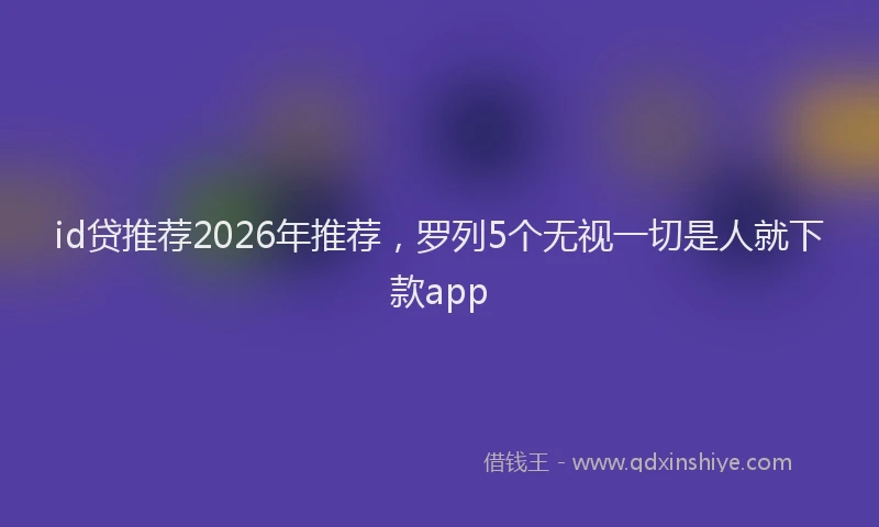 id贷推荐2026年推荐，罗列5个无视一切是人就下款app