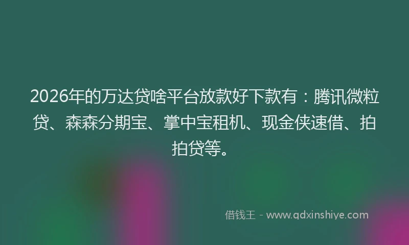 2026年的万达贷啥平台放款好下款有:腾讯微粒贷、森森分期宝、掌中宝租机、现金侠速借、拍拍贷等。