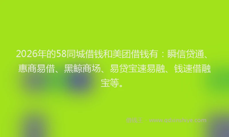 2026年的58同城借钱和美团借钱有:瞬信贷通、惠商易借、黑鲸商场、易贷宝速易融、钱速借融宝等。