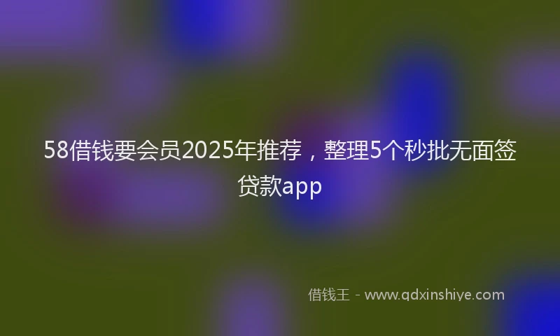 58借钱要会员2025年推荐，整理5个秒批无面签贷款app
