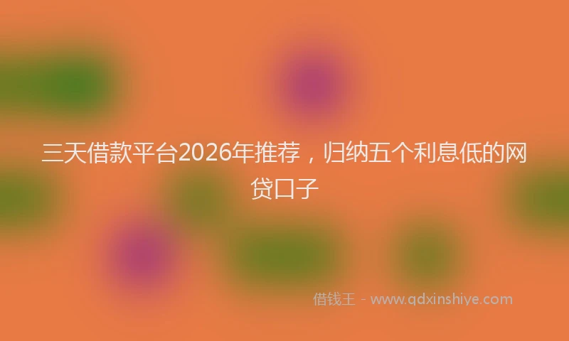 三天借款平台2026年推荐，归纳五个利息低的网贷口子