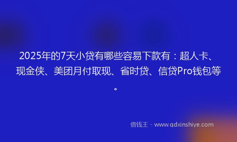 2025年的7天小贷有哪些容易下款有：超人卡、现金侠、美团月付取现、省时贷、信贷Pro钱包等。