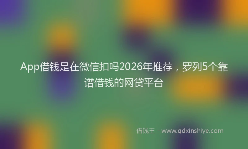 App借钱是在微信扣吗2026年推荐，罗列5个靠谱借钱的网贷平台