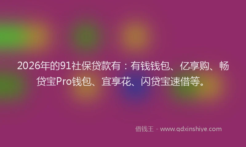 2026年的91社保贷款有：有钱钱包、亿享购、畅贷宝Pro钱包、宜享花、闪贷宝速借等。
