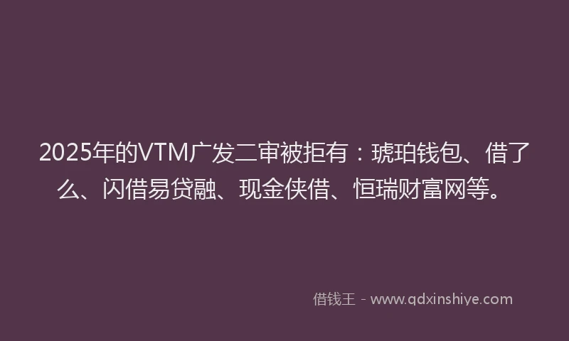 2025年的VTM广发二审被拒有：琥珀钱包、借了么、闪借易贷融、现金侠借、恒瑞财富网等。
