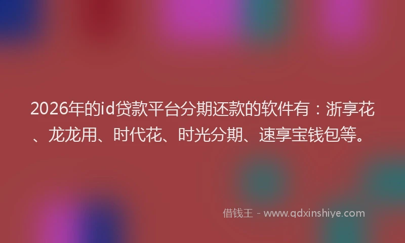 2026年的id贷款平台分期还款的软件有：浙享花、龙龙用、时代花、时光分期、速享宝钱包等。