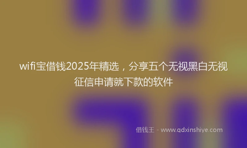 wifi宝借钱2025年精选，分享五个无视黑白无视征信申请就下款的软件