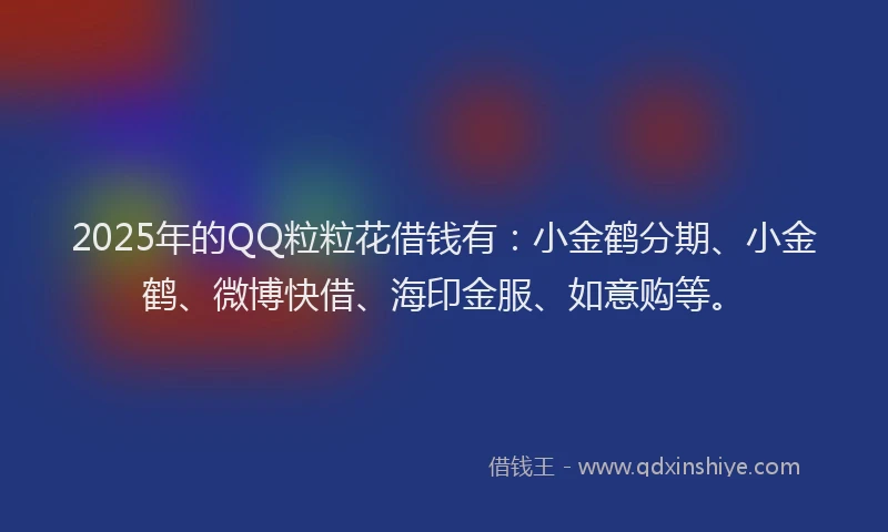 2025年的QQ粒粒花借钱有：小金鹤分期、小金鹤、微博快借、海印金服、如意购等。