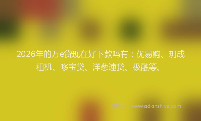 2026年的万e贷现在好下款吗有：优易购、玥成租机、哆宝贷、洋葱速贷、极融等。