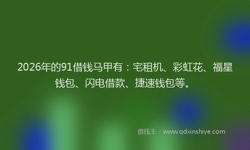 2026年的91借钱马甲有：宅租机、彩虹花、福星钱包、闪电借款、捷速钱包等。