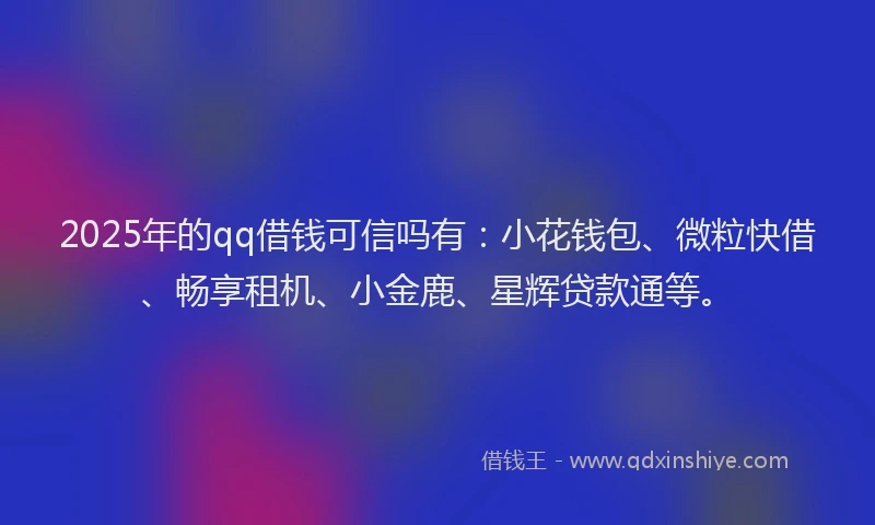 2025年的qq借钱可信吗有：小花钱包、微粒快借、畅享租机、小金鹿、星辉贷款通等。