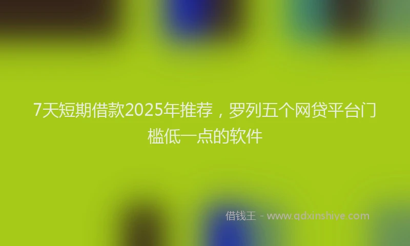 7天短期借款2025年推荐，罗列五个网贷平台门槛低一点的软件