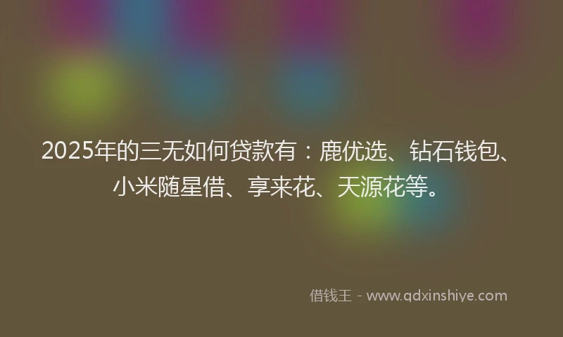 2025年的三无如何贷款有:鹿优选、钻石钱包、小米随星借、享来花、天源花等。
