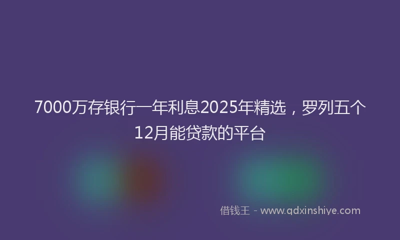 7000万存银行一年利息2025年精选，罗列五个12月能贷款的平台