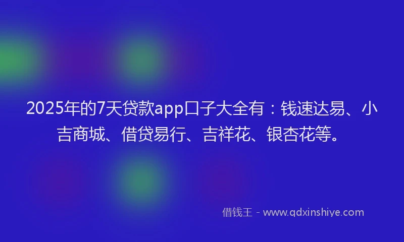 2025年的7天贷款app口子大全有：钱速达易、小吉商城、借贷易行、吉祥花、银杏花等。