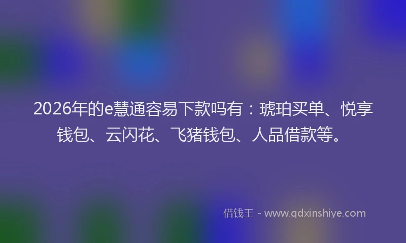 2026年的e慧通容易下款吗有：琥珀买单、悦享钱包、云闪花、飞猪钱包、人品借款等。