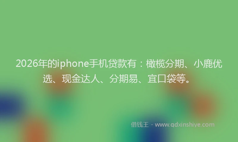2026年的iphone手机贷款有：橄榄分期、小鹿优选、现金达人、分期易、宜口袋等。
