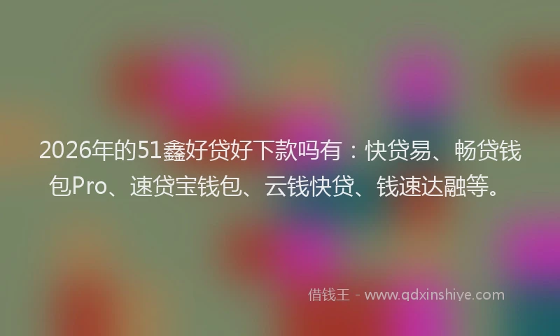 2026年的51鑫好贷好下款吗有：快贷易、畅贷钱包Pro、速贷宝钱包、云钱快贷、钱速达融等。