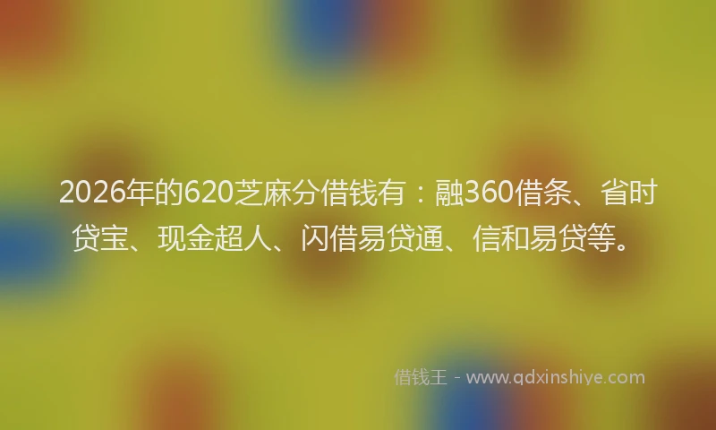 2026年的620芝麻分借钱有：融360借条、省时贷宝、现金超人、闪借易贷通、信和易贷等。