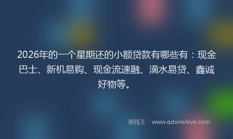 2026年的一个星期还的小额贷款有哪些有：现金巴士、新机易购、现金流速融、滴水易贷、鑫诚好物等。