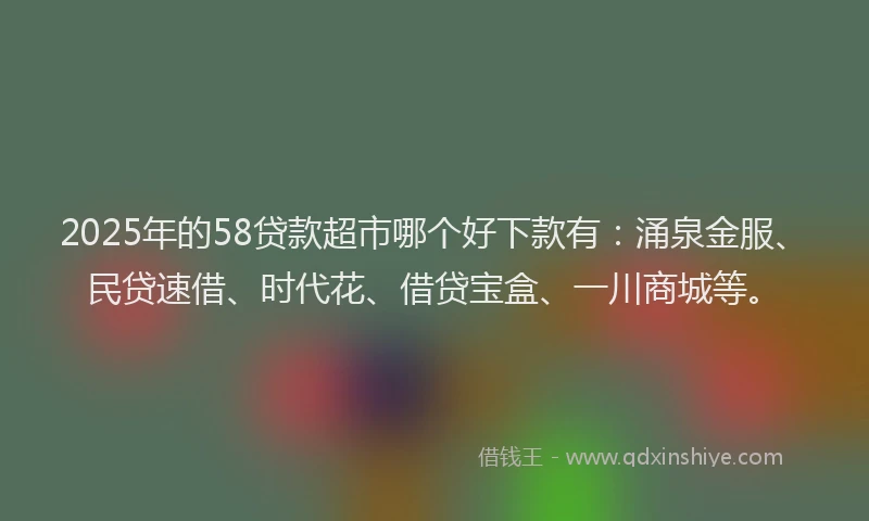 2025年的58贷款超市哪个好下款有：涌泉金服、民贷速借、时代花、借贷宝盒、一川商城等。