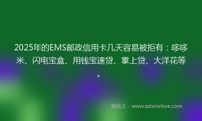 2025年的EMS邮政信用卡几天容易被拒有：哆哆米、闪电宝盒、用钱宝速贷、掌上贷、大洋花等。