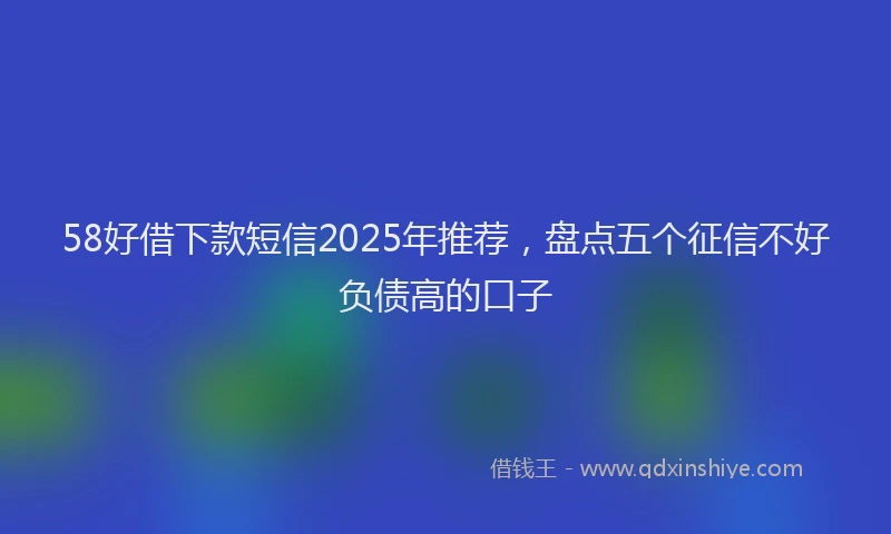 58好借下款短信2025年推荐,盘点五个征信不好负债高的口子