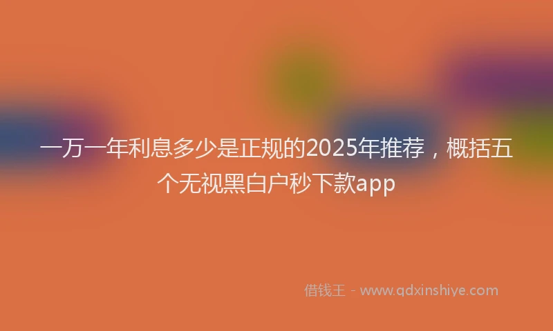 一万一年利息多少是正规的2025年推荐，概括五个无视黑白户秒下款app