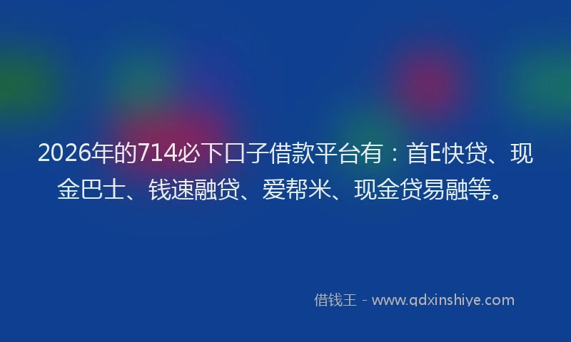 2026年的714必下口子借款平台有：首E快贷、现金巴士、钱速融贷、爱帮米、现金贷易融等。