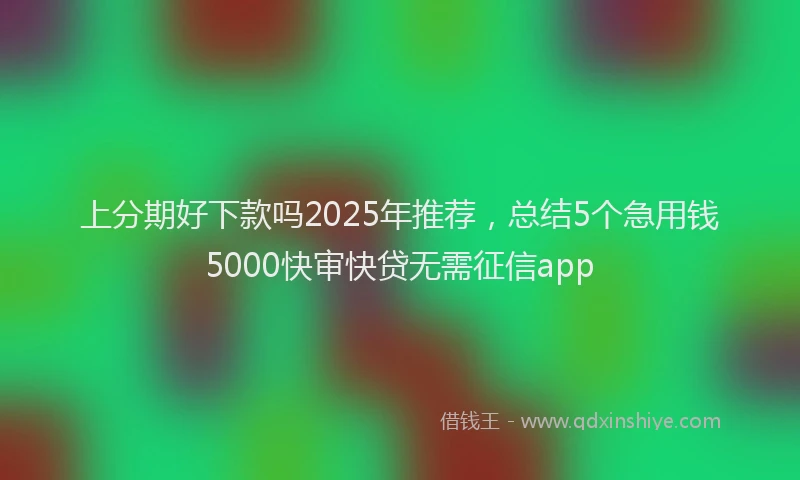 上分期好下款吗2025年推荐，总结5个急用钱5000快审快贷无需征信app