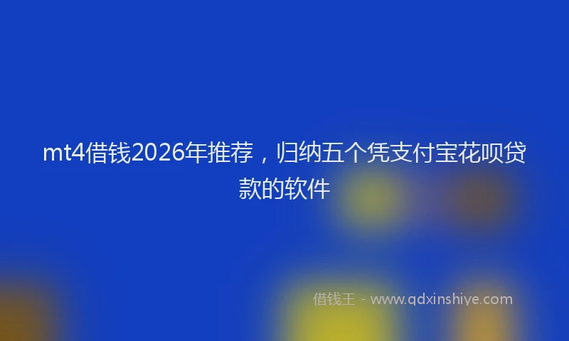 mt4借钱2026年推荐，归纳五个凭支付宝花呗贷款的软件