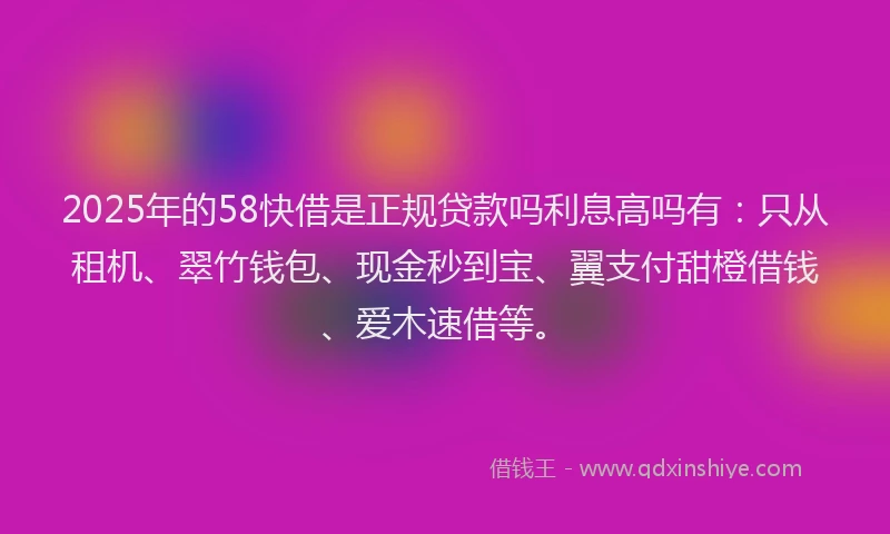 2025年的58快借是正规贷款吗利息高吗有：只从租机、翠竹钱包、现金秒到宝、翼支付甜橙借钱、爱木速借等。