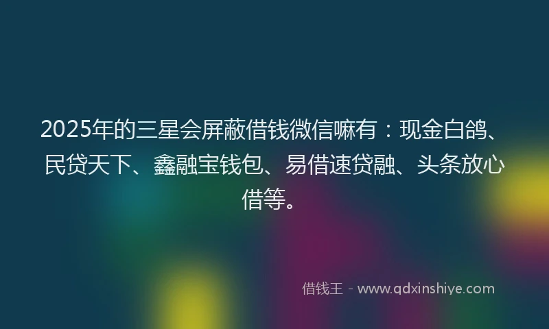 2025年的三星会屏蔽借钱微信嘛有:现金白鸽、民贷天下、鑫融宝钱包、易借速贷融、头条放心借等。