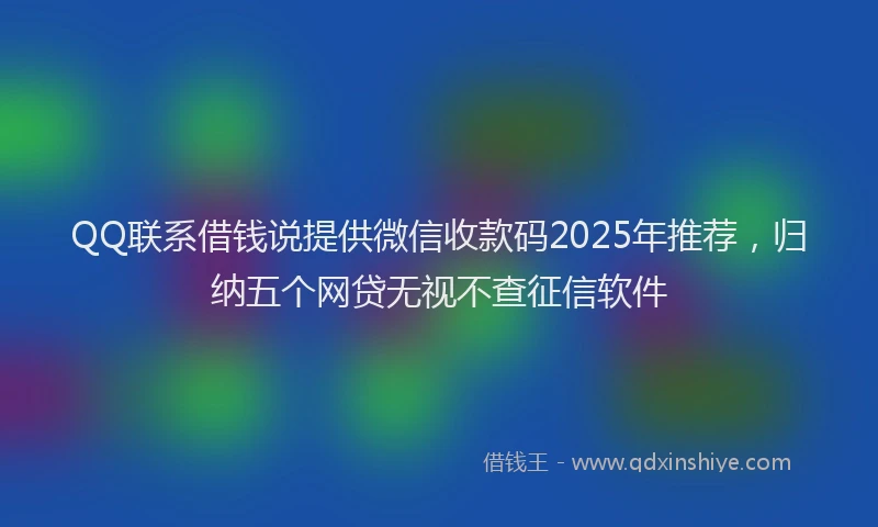 QQ联系借钱说提供微信收款码2025年推荐，归纳五个网贷无视不查征信软件