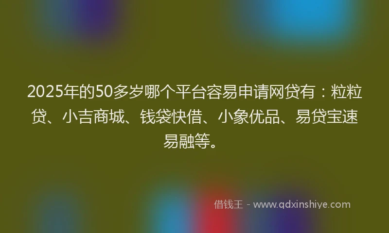 2025年的50多岁哪个平台容易申请网贷有：粒粒贷、小吉商城、钱袋快借、小象优品、易贷宝速易融等。