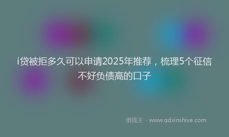 i贷被拒多久可以申请2025年推荐，梳理5个征信不好负债高的口子