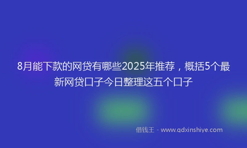 8月能下款的网贷有哪些2025年推荐,概括5个最新网贷口子今日整理这五个口子