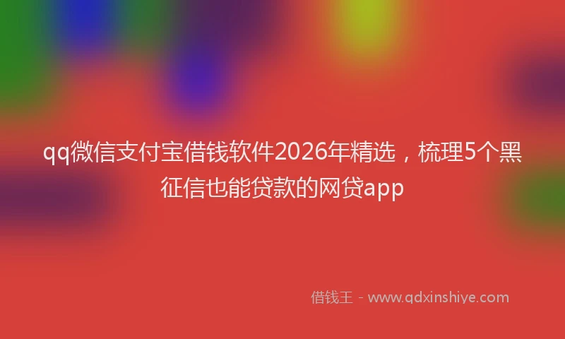 qq微信支付宝借钱软件2026年精选，梳理5个黑征信也能贷款的网贷app