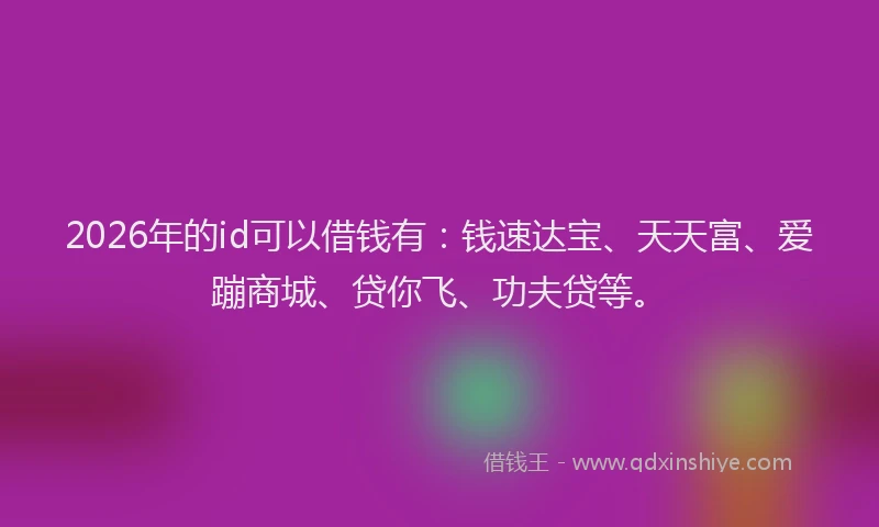 2026年的id可以借钱有：钱速达宝、天天富、爱蹦商城、贷你飞、功夫贷等。